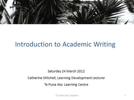 Introduction to Academic Writing © Unitec New Zealand1 Saturday 24 March 2012 Catherine Mitchell, Learning Development Lecturer Te Puna Ako Learning Centre.