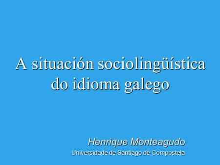 A situación sociolingüística do idioma galego Henrique Monteagudo Universidade de Santiago de Compostela.