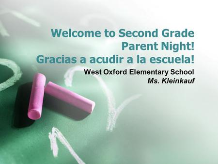 Welcome to Second Grade Parent Night! Gracias a acudir a la escuela! West Oxford Elementary School Ms. Kleinkauf.