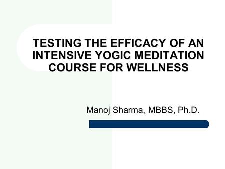 TESTING THE EFFICACY OF AN INTENSIVE YOGIC MEDITATION COURSE FOR WELLNESS Manoj Sharma, MBBS, Ph.D.