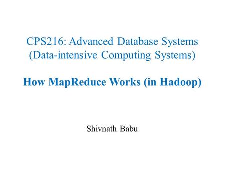 CPS216: Advanced Database Systems (Data-intensive Computing Systems) How MapReduce Works (in Hadoop) Shivnath Babu.