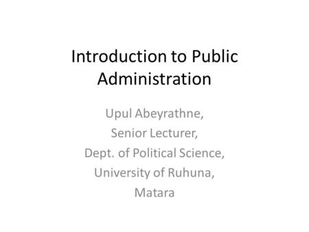 Introduction to Public Administration Upul Abeyrathne, Senior Lecturer, Dept. of Political Science, University of Ruhuna, Matara.