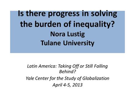Is there progress in solving the burden of inequality? Nora Lustig Tulane University Latin America: Taking Off or Still Falling Behind? Yale Center for.