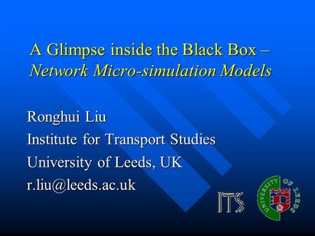 A Glimpse inside the Black Box – Network Micro-simulation Models Ronghui Liu Institute for Transport Studies University of Leeds, UK
