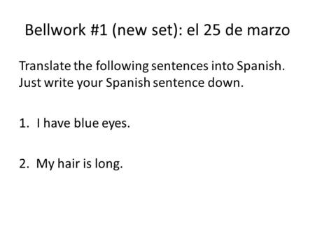 Bellwork #1 (new set): el 25 de marzo Translate the following sentences into Spanish. Just write your Spanish sentence down. 1.I have blue eyes. 2. My.
