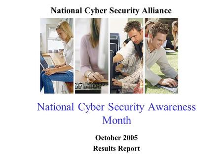 National Cyber Security Awareness Month October 2005 Results Report National Cyber Security Alliance.