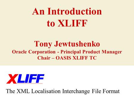 An Introduction to XLIFF Tony Jewtushenko Oracle Corporation - Principal Product Manager Chair – OASIS XLIFF TC The XML Localisation Interchange File Format.