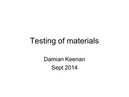 Testing of materials Damian Keenan Sept 2014.