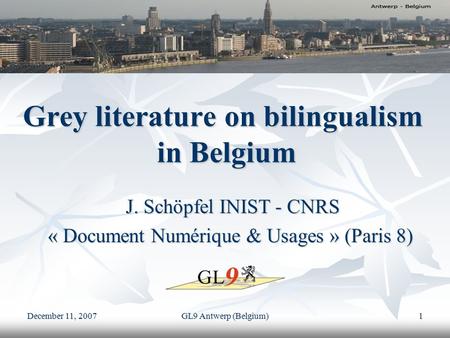 December 11, 2007 GL9 Antwerp (Belgium) 1 Grey literature on bilingualism in Belgium J. Schöpfel INIST - CNRS J. Schöpfel INIST - CNRS « Document Numérique.