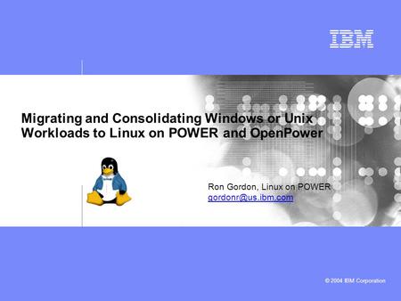© 2004 IBM Corporation Migrating and Consolidating Windows or Unix Workloads to Linux on POWER and OpenPower Ron Gordon, Linux on POWER