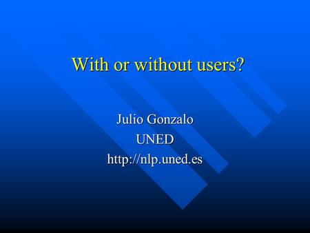 With or without users? Julio Gonzalo UNEDhttp://nlp.uned.es.