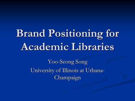 Brand Positioning for Academic Libraries Yoo-Seong Song University of Illinois at Urbana- Champaign.