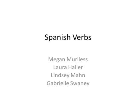 Spanish Verbs Megan Murlless Laura Haller Lindsey Mahn Gabrielle Swaney.