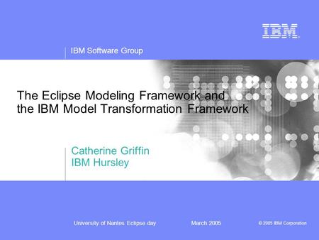 IBM Software Group © 2005 IBM Corporation University of Nantes Eclipse dayMarch 2005 The Eclipse Modeling Framework and the IBM Model Transformation Framework.
