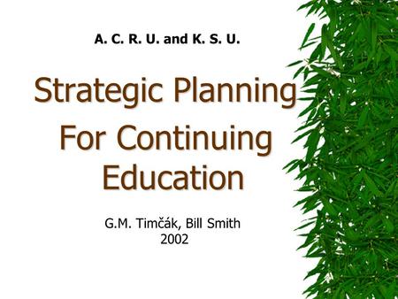 A. C. R. U. and K. S. U. Strategic Planning For Continuing Education G.M. Timčák, Bill Smith 2002.