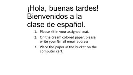 ¡Hola, buenas tardes! Bienvenidos a la clase de español. 1.Please sit in your assigned seat. 2.On the cream colored paper, please write your Gmail email.