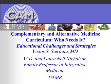 Complementary and Alternative Medicine Curriculum: Who Needs It? Educational Challenges and Strategies Victor S. Sierpina, MD W.D. and Laura Nell Nicholson.