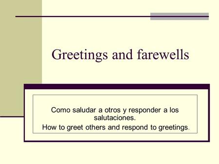 Greetings and farewells Como saludar a otros y responder a los salutaciones. How to greet others and respond to greetings.