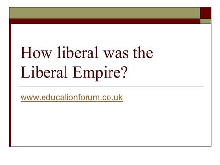 How liberal was the Liberal Empire? www.educationforum.co.uk.