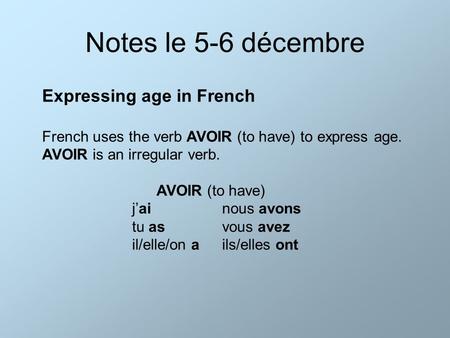 Notes le 5-6 décembre Expressing age in French French uses the verb AVOIR (to have) to express age. AVOIR is an irregular verb. AVOIR (to have) j’ainous.