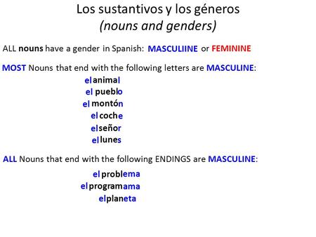 Los sustantivos y los géneros (nouns and genders) ALL nouns have a gender in Spanish: MOST Nouns that end with the following letters are MASCULINE: l o.