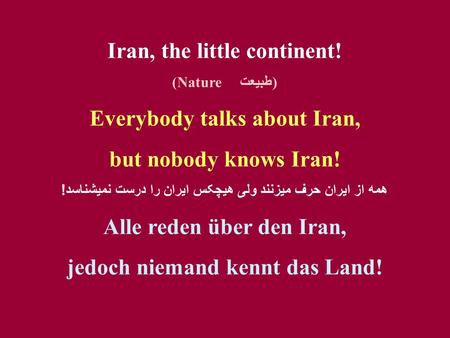 Iran, the little continent! (Nature طبيعت) Everybody talks about Iran, but nobody knows Iran! همه از ايران حرف ميزنند ولی هيچکس ايران را درست نميشناسد.