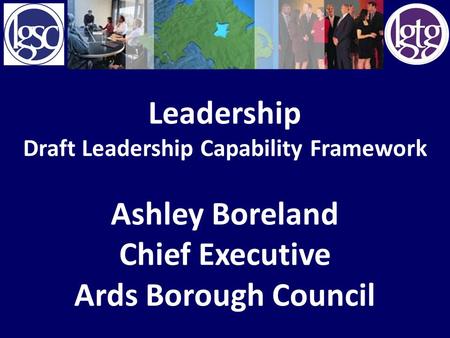 Leadership Draft Leadership Capability Framework Ashley Boreland Chief Executive Ards Borough Council.