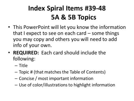 Index Spiral Items #39-48 5A & 5B Topics This PowerPoint will let you know the information that I expect to see on each card – some things you may copy.