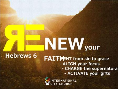 NEW your FAITH - PENT from sin to grace - ALIGN your focus - CHARGE the supernatural - ACTIVATE your gifts Hebrews 6.