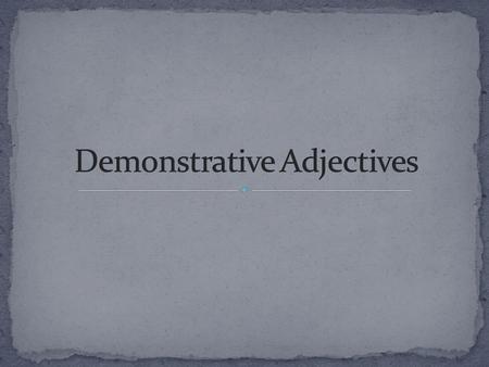 Demonstrative Adjectives indicate where SOMETHING is. They show how close or far an item is from the SPEAKER (YOU). These demonstrative adjectives appear.