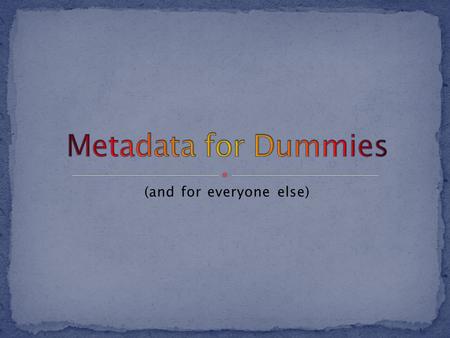 Metadata is information about information Say what…? Metadata is the who, what, when, where, why and how that describes your data, document, photo, video,