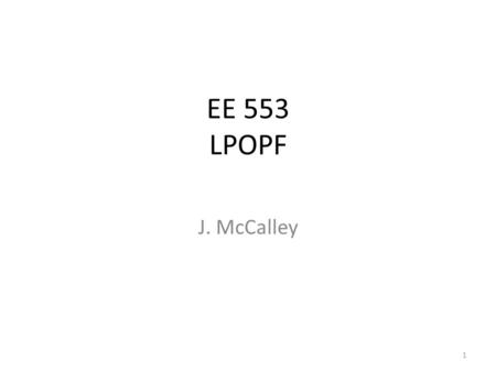 EE 553 LPOPF J. McCalley 1. LPOPF The linear program optimal power flow (LPOPF) is functionally equivalent to the SCED, except whereas LPOPF implements.