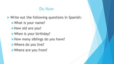 Do Now  Write out the following questions in Spanish:  What is your name?  How old are you?  When is your birthday?  How many siblings do you have?