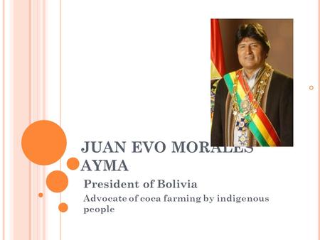 JUAN EVO MORALES AYMA President of Bolivia Advocate of coca farming by indigenous people.
