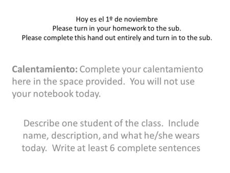 Hoy es el 1º de noviembre Please turn in your homework to the sub. Please complete this hand out entirely and turn in to the sub. Calentamiento: Complete.