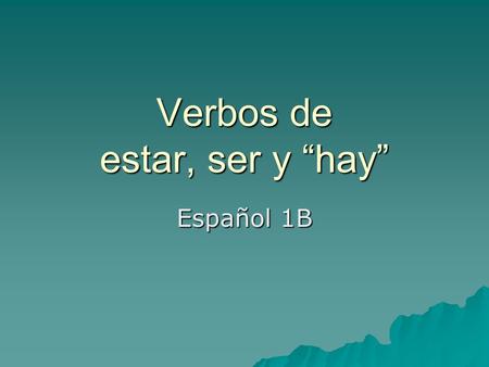 Verbos de estar, ser y “hay” Español 1B. Instrucciones: Complete the following using as much detail as possible. 1. What does the verb Estar mean? 2.
