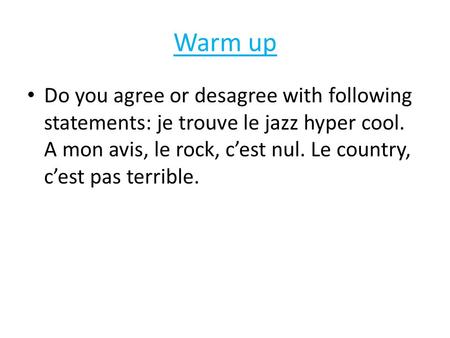 Warm up Do you agree or desagree with following statements: je trouve le jazz hyper cool. A mon avis, le rock, c’est nul. Le country, c’est pas terrible.