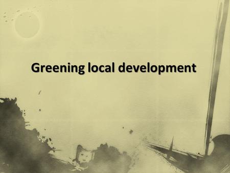 Greening local development. Sustainability “sustainable development is development that meets the needs of the present without compromising the ability.