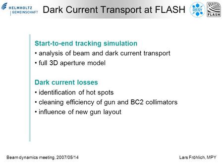 Beam dynamics meeting, 2007/05/14Lars Fröhlich, MPY Dark Current Transport at FLASH Start-to-end tracking simulation analysis of beam and dark current.