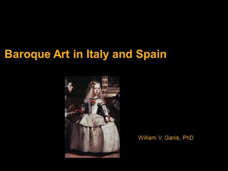 Baroque Art in Italy and Spain William V. Ganis, PhD.