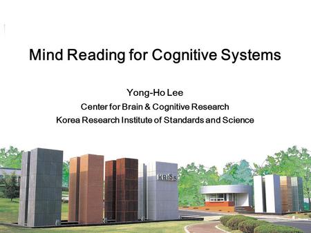 Center for Brain and Cognitive Science Mind Reading for Cognitive Systems Yong-Ho Lee Center for Brain & Cognitive Research Korea Research Institute of.