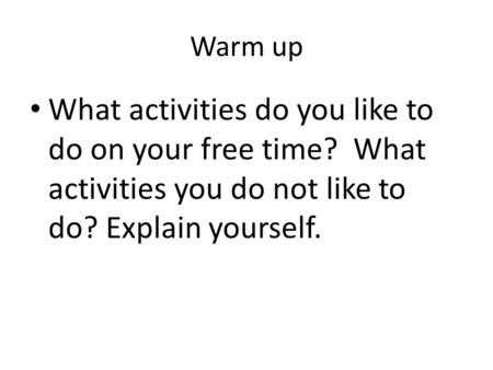 Warm up What activities do you like to do on your free time? What activities you do not like to do? Explain yourself.