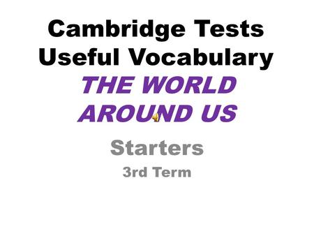 Cambridge Tests Useful Vocabulary THE WORLD AROUND US Starters 3rd Term.