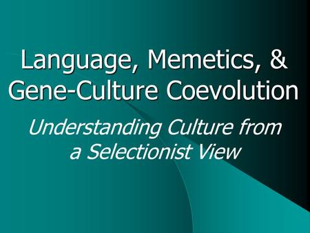Understanding Culture from a Selectionist View Language, Memetics, & Gene-Culture Coevolution.