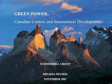 GREEN POWER: Canadian Context and International Developments SUMMERHILL GROUP MELISSA FELDER NOVEMBER 2002.