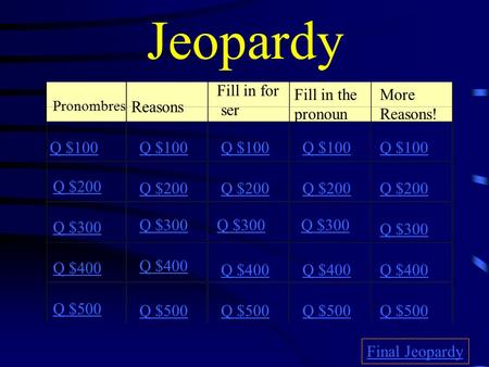 Jeopardy Pronombres Reasons Fill in for ser Fill in the pronoun More Reasons! Q $100 Q $200 Q $300 Q $400 Q $500 Q $100 Q $200 Q $300 Q $400 Q $500 Final.
