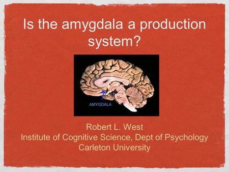 Is the amygdala a production system? Robert L. West Institute of Cognitive Science, Dept of Psychology Carleton University.