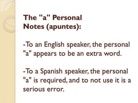 The a Personal Notes (apuntes): -To an English speaker, the personal a appears to be an extra word. -To a Spanish speaker, the personal a is required,