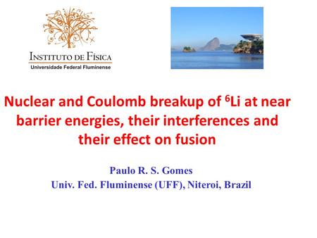 Nuclear and Coulomb breakup of 6 Li at near barrier energies, their interferences and their effect on fusion Paulo R. S. Gomes Univ. Fed. Fluminense (UFF),