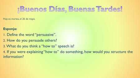 Hoy es martes, el 26 de mayo. Esponja: 1. Define the word “persuasive”. 2. How do you persuade others? 3. What do you think a “how to” speech is? 4. If.